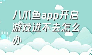 八爪鱼app开启游戏进不去怎么办