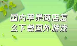 国内苹果商店怎么下载国外游戏