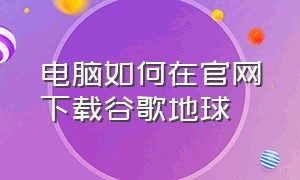 电脑如何在官网下载谷歌地球