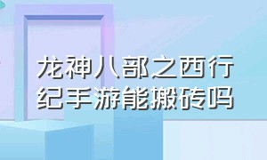 龙神八部之西行纪手游能搬砖吗