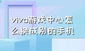 vivo游戏中心怎么换成别的手机