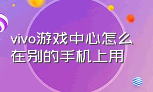 vivo游戏中心怎么在别的手机上用