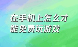 在手机上怎么才能免费玩游戏