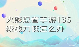 火影忍者手游135级战力低怎么办