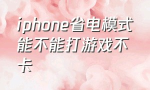 iphone省电模式能不能打游戏不卡