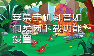 苹果手机抖音如何关闭下载功能设置