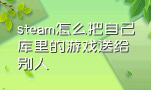 steam怎么把自己库里的游戏送给别人