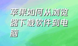 苹果如何从浏览器下载软件到电脑