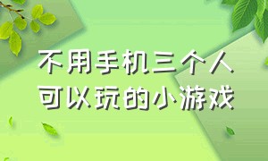 不用手机三个人可以玩的小游戏