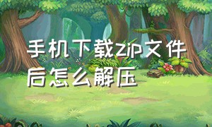 手机下载zip文件后怎么解压