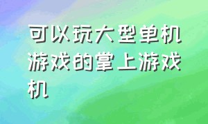 可以玩大型单机游戏的掌上游戏机