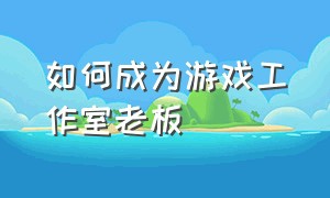 如何成为游戏工作室老板