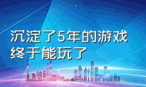 沉淀了5年的游戏终于能玩了