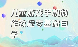 儿童游戏手机制作教程零基础自学