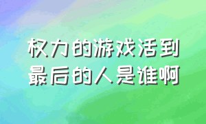 权力的游戏活到最后的人是谁啊