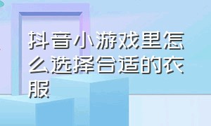 抖音小游戏里怎么选择合适的衣服