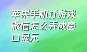 苹果手机打游戏微信怎么弄成窗口显示