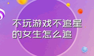 不玩游戏不追星的女生怎么追