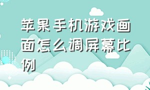 苹果手机游戏画面怎么调屏幕比例