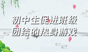 初中生促进班级团结的热身游戏