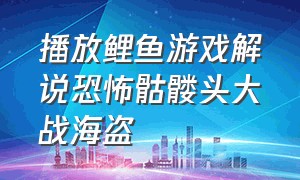 播放鲤鱼游戏解说恐怖骷髅头大战海盗