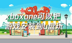 xboxone可以把游戏安装到u盘玩