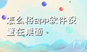 怎么将app软件设置在桌面