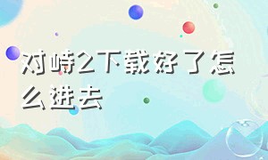 对峙2下载好了怎么进去