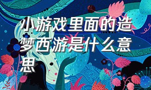 小游戏里面的造梦西游是什么意思