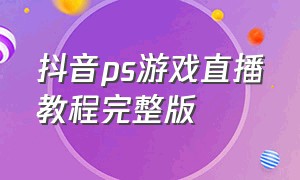 抖音ps游戏直播教程完整版