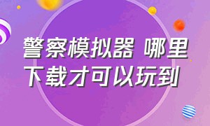 警察模拟器 哪里下载才可以玩到