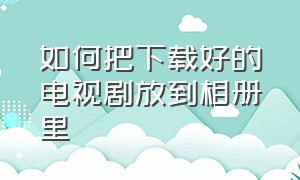 如何把下载好的电视剧放到相册里