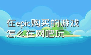 在epic购买的游戏怎么在网吧玩