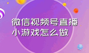 微信视频号直播小游戏怎么做