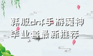 韩服dnf手游魔神毕业套最新推荐