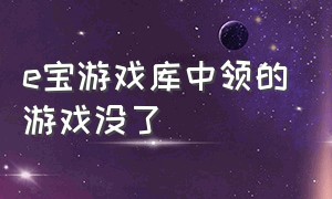 e宝游戏库中领的游戏没了