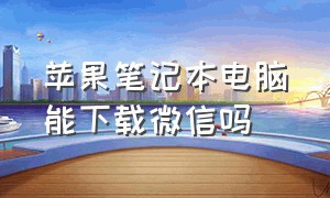 苹果笔记本电脑能下载微信吗