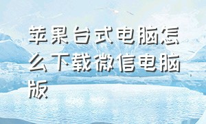 苹果台式电脑怎么下载微信电脑版