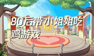 80后带小姐姐吃鸡游戏