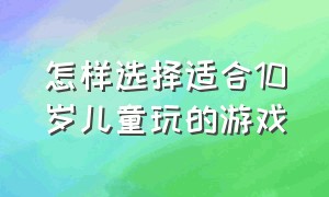 怎样选择适合10岁儿童玩的游戏