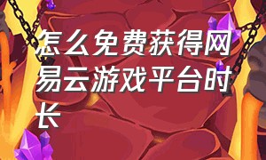 怎么免费获得网易云游戏平台时长