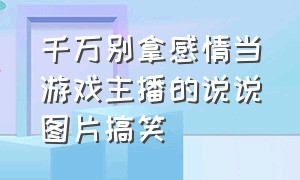 千万别拿感情当游戏主播的说说图片搞笑