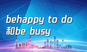 behappy to do 和be busy