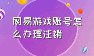 网易游戏账号怎么办理注销