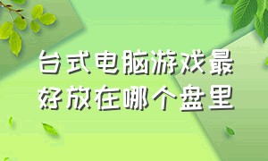 台式电脑游戏最好放在哪个盘里