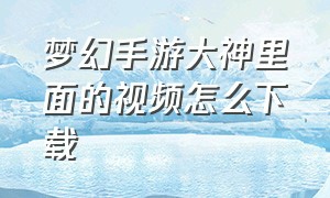 梦幻手游大神里面的视频怎么下载