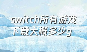 switch所有游戏下载大概多少g