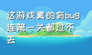 这游戏真的有bug连第一关都过不去