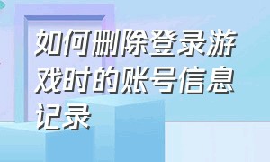 如何删除登录游戏时的账号信息记录