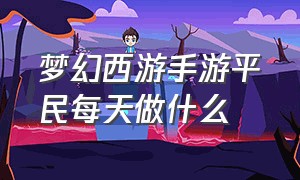 梦幻西游手游平民每天做什么